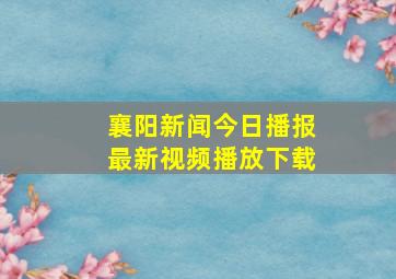 襄阳新闻今日播报最新视频播放下载