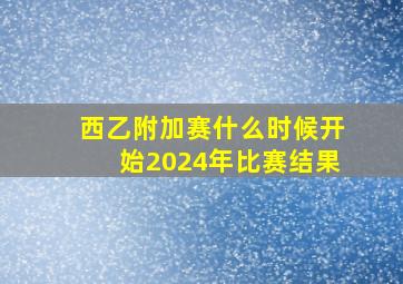 西乙附加赛什么时候开始2024年比赛结果