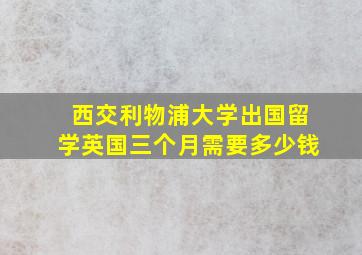 西交利物浦大学出国留学英国三个月需要多少钱