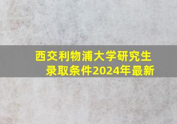 西交利物浦大学研究生录取条件2024年最新