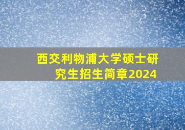 西交利物浦大学硕士研究生招生简章2024