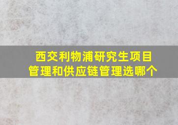 西交利物浦研究生项目管理和供应链管理选哪个