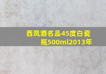 西凤酒名品45度白瓷瓶500ml2013年