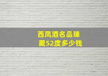 西凤酒名品臻藏52度多少钱