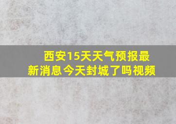 西安15天天气预报最新消息今天封城了吗视频