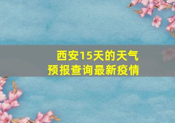 西安15天的天气预报查询最新疫情