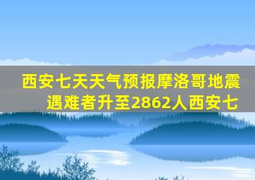 西安七天天气预报摩洛哥地震遇难者升至2862人西安七