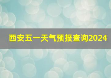 西安五一天气预报查询2024