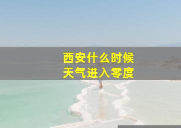 西安什么时候天气进入零度