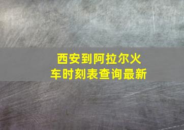 西安到阿拉尔火车时刻表查询最新