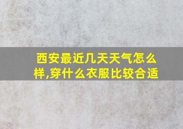 西安最近几天天气怎么样,穿什么衣服比较合适