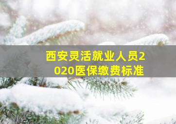 西安灵活就业人员2020医保缴费标准