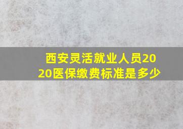 西安灵活就业人员2020医保缴费标准是多少