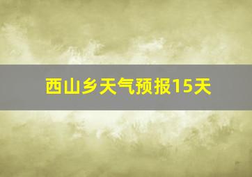 西山乡天气预报15天