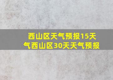 西山区天气预报15天气西山区30天天气预报