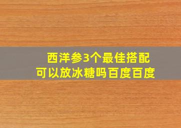 西洋参3个最佳搭配可以放冰糖吗百度百度