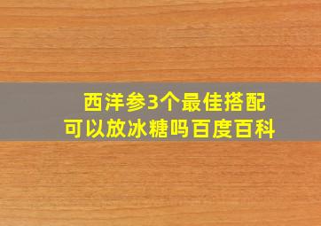 西洋参3个最佳搭配可以放冰糖吗百度百科