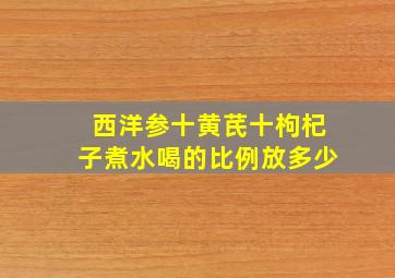 西洋参十黄芪十枸杞子煮水喝的比例放多少