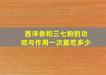 西洋参和三七粉的功效与作用一次能吃多少