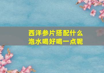 西洋参片搭配什么泡水喝好喝一点呢