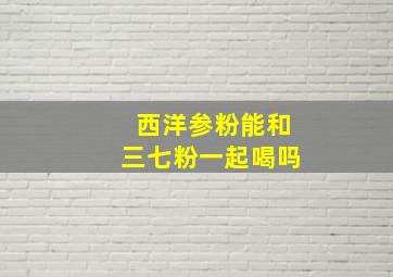 西洋参粉能和三七粉一起喝吗