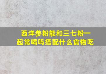 西洋参粉能和三七粉一起常喝吗搭配什么食物吃