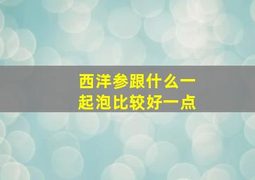 西洋参跟什么一起泡比较好一点