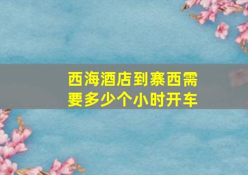 西海酒店到寨西需要多少个小时开车