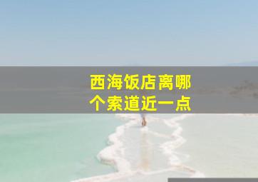 西海饭店离哪个索道近一点