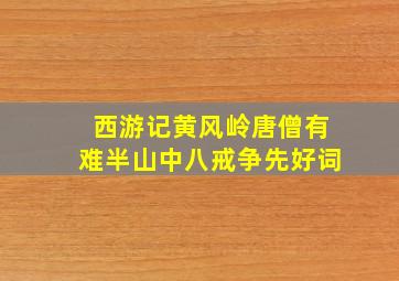 西游记黄风岭唐僧有难半山中八戒争先好词