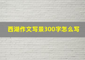 西湖作文写景300字怎么写