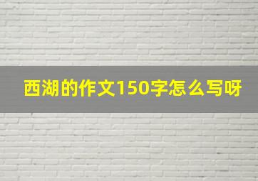 西湖的作文150字怎么写呀