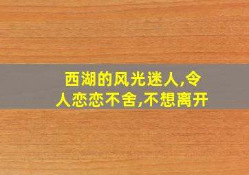 西湖的风光迷人,令人恋恋不舍,不想离开