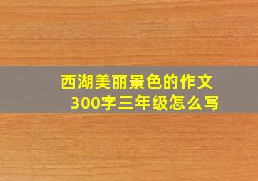 西湖美丽景色的作文300字三年级怎么写