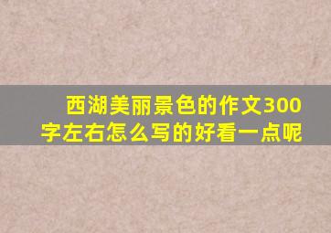 西湖美丽景色的作文300字左右怎么写的好看一点呢