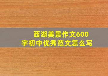 西湖美景作文600字初中优秀范文怎么写