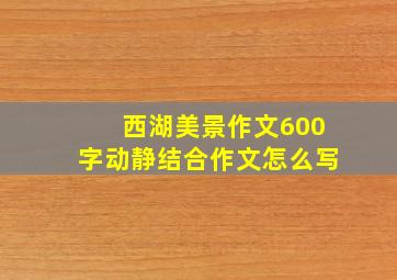 西湖美景作文600字动静结合作文怎么写