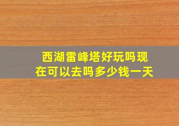 西湖雷峰塔好玩吗现在可以去吗多少钱一天