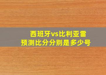 西班牙vs比利亚雷预测比分分别是多少号