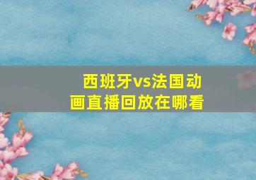 西班牙vs法国动画直播回放在哪看