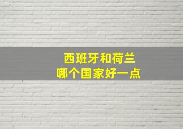 西班牙和荷兰哪个国家好一点