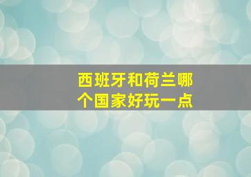 西班牙和荷兰哪个国家好玩一点