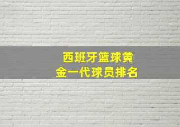 西班牙篮球黄金一代球员排名