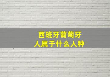 西班牙葡萄牙人属于什么人种