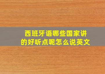 西班牙语哪些国家讲的好听点呢怎么说英文