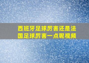 西班牙足球厉害还是法国足球厉害一点呢视频