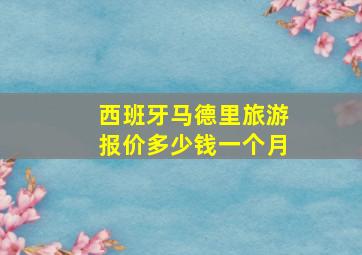 西班牙马德里旅游报价多少钱一个月