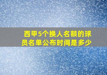 西甲5个换人名额的球员名单公布时间是多少