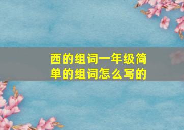 西的组词一年级简单的组词怎么写的