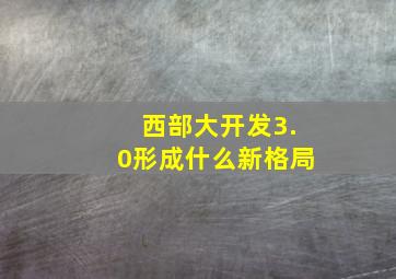 西部大开发3.0形成什么新格局